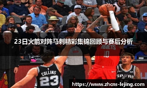 23日火箭对阵马刺精彩集锦回顾与赛后分析
