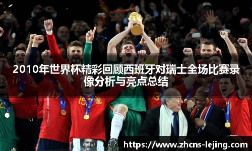 2010年世界杯精彩回顾西班牙对瑞士全场比赛录像分析与亮点总结