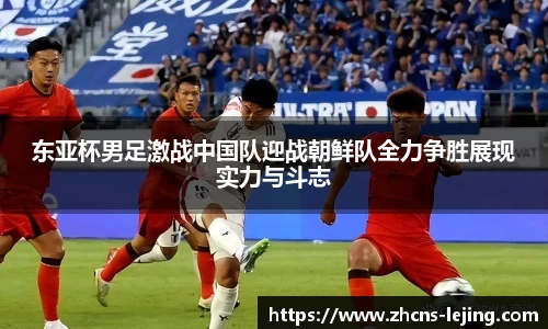 东亚杯男足激战中国队迎战朝鲜队全力争胜展现实力与斗志