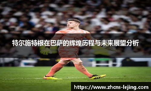特尔施特根在巴萨的辉煌历程与未来展望分析