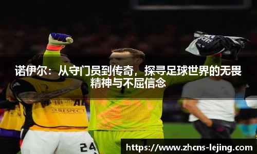 诺伊尔：从守门员到传奇，探寻足球世界的无畏精神与不屈信念