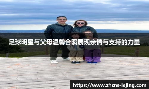 足球明星与父母温馨合照展现亲情与支持的力量