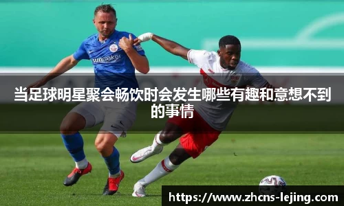 当足球明星聚会畅饮时会发生哪些有趣和意想不到的事情