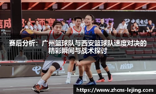 赛后分析:广州篮球队与西安篮球队速度对决的精彩瞬间与战术探讨